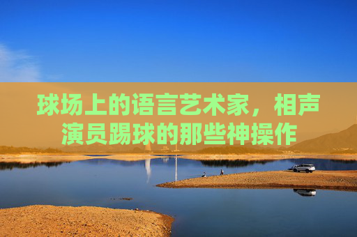 球场上的语言艺术家,相声演员踢球的那些神操作