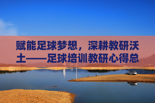 赋能足球梦想,深耕教研沃土——足球培训教研心得总结