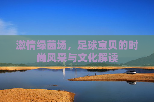 激情绿茵场,足球宝贝的时尚风采与文化解读