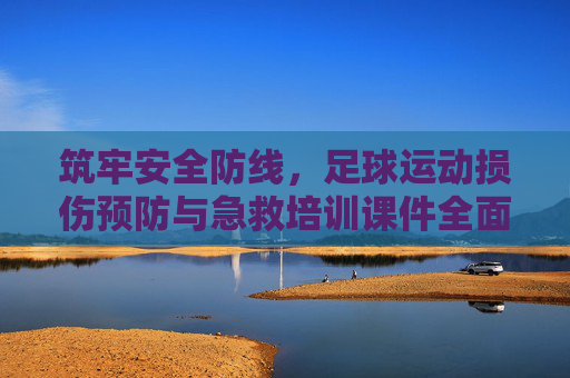 筑牢安全防线，足球运动损伤预防与急救培训课件全面解析