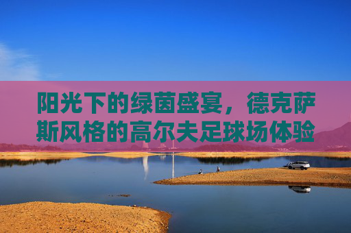 阳光下的绿茵盛宴，德克萨斯风格的高尔夫足球场体验