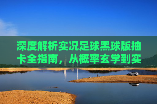 深度解析实况足球黑球版抽卡全指南，从概率玄学到实战体验
