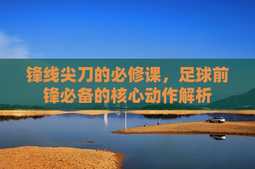 锋线尖刀的必修课，足球前锋必备的核心动作解析