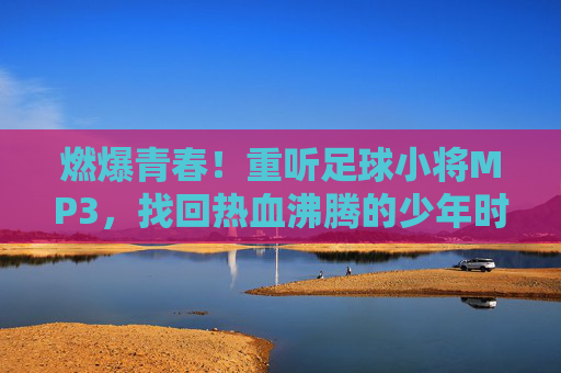 燃爆青春！重听足球小将MP3，找回热血沸腾的少年时代