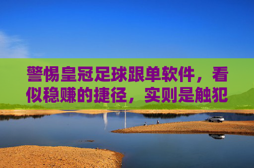 警惕皇冠足球跟单软件，看似稳赚的捷径，实则是触犯法律与资金安全的深渊