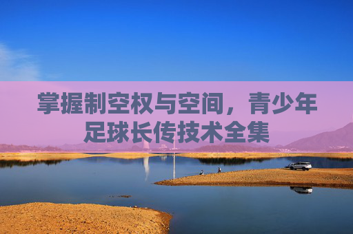 掌握制空权与空间，青少年足球长传技术全集