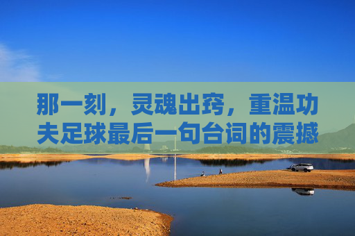 那一刻,灵魂出窍,重温功夫足球最后一句台词的震撼