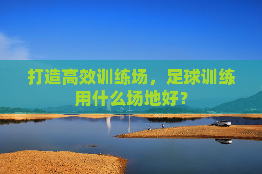 打造高效训练场,足球训练用什么场地好?
