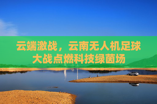云端激战，云南无人机足球大战点燃科技绿茵场