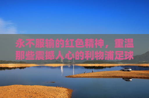 永不服输的红色精神，重温那些震撼人心的利物浦足球名句