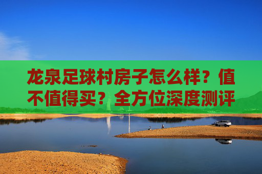 龙泉足球村房子怎么样？值不值得买？全方位深度测评来了