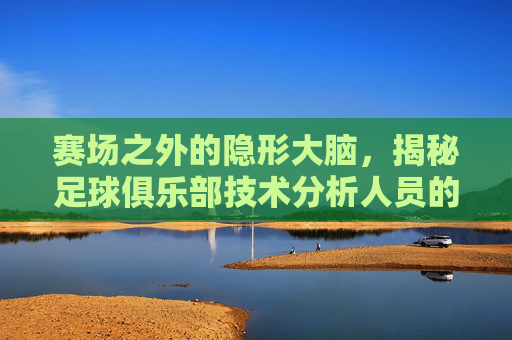 赛场之外的隐形大脑，揭秘足球俱乐部技术分析人员的幕后工作