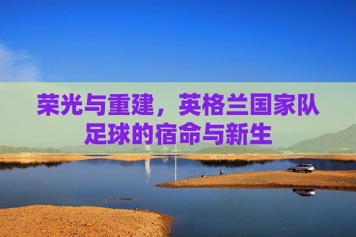 荣光与重建，英格兰国家队足球的宿命与新生