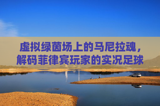 虚拟绿茵场上的马尼拉魂，解码菲律宾玩家的实况足球情结