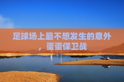 足球场上最不想发生的意外，蛋蛋保卫战