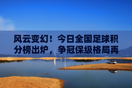 风云变幻！今日全国足球积分榜出炉，争冠保级格局再起波澜