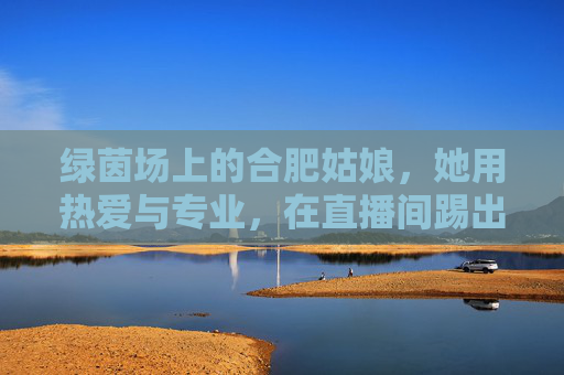 绿茵场上的合肥姑娘，她用热爱与专业，在直播间踢出一片天