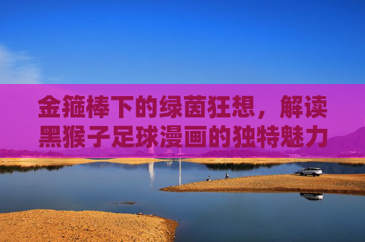 金箍棒下的绿茵狂想，解读黑猴子足球漫画的独特魅力