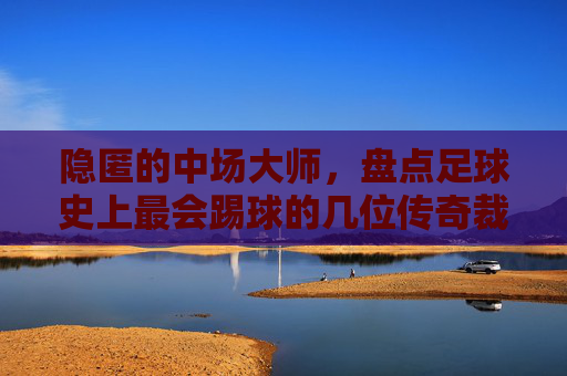 隐匿的中场大师，盘点足球史上最会踢球的几位传奇裁判