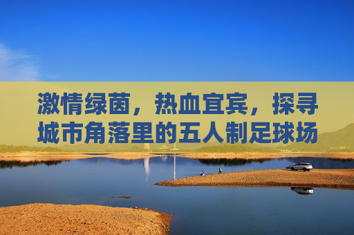 激情绿茵，热血宜宾，探寻城市角落里的五人制足球场
