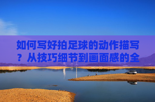 如何写好拍足球的动作描写？从技巧细节到画面感的全方位指南