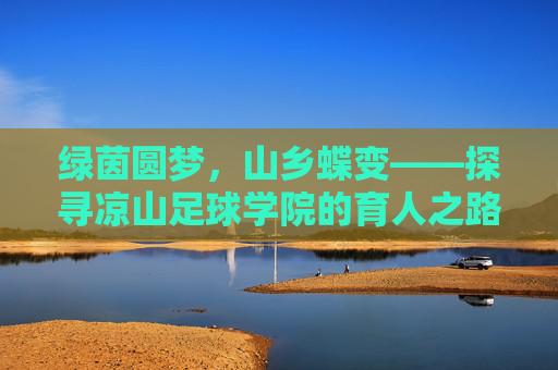 绿茵圆梦，山乡蝶变——探寻凉山足球学院的育人之路