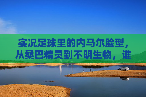 实况足球里的内马尔脸型，从桑巴精灵到不明生物，谁的童年阴影？