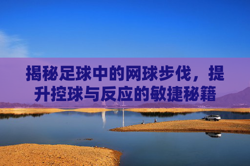 揭秘足球中的网球步伐，提升控球与反应的敏捷秘籍