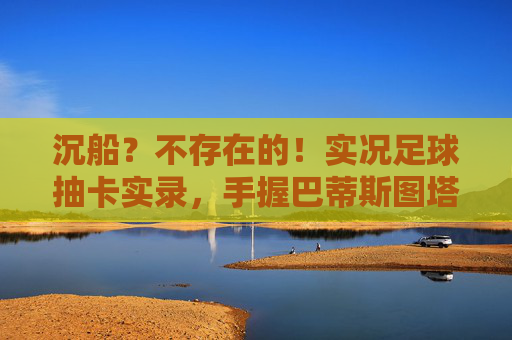 沉船？不存在的！实况足球抽卡实录，手握巴蒂斯图塔，暴力美学再临