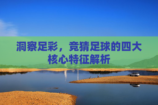 洞察足彩，竞猜足球的四大核心特征解析