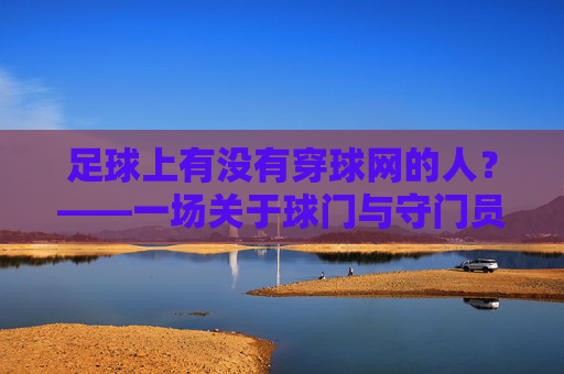 足球上有没有穿球网的人?——一场关于球门与守门员的趣味解读