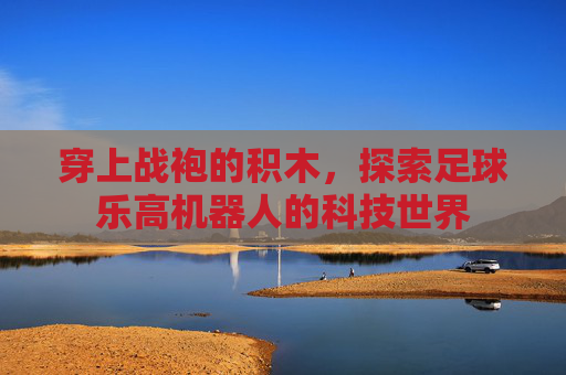穿上战袍的积木,探索足球乐高机器人的科技世界
