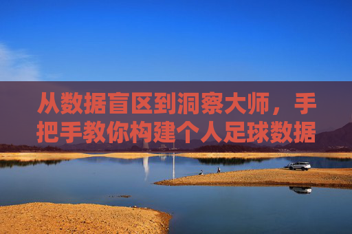 从数据盲区到洞察大师，手把手教你构建个人足球数据库