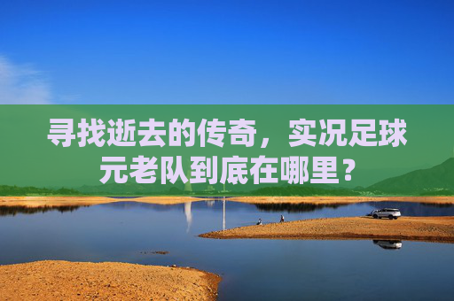 寻找逝去的传奇，实况足球元老队到底在哪里？