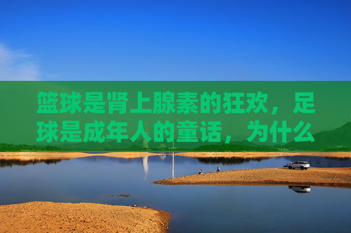 篮球是肾上腺素的狂欢，足球是成年人的童话，为什么我们越来越喜欢后者？
