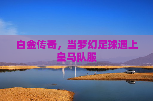 白金传奇，当梦幻足球遇上皇马队服
