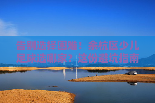 告别选择困难！余杭区少儿足球选哪家？这份避坑指南请收好