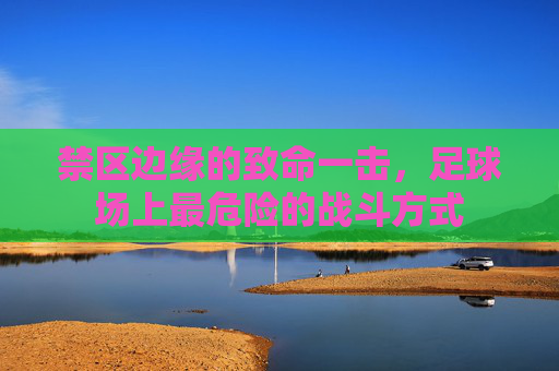 禁区边缘的致命一击，足球场上最危险的战斗方式
