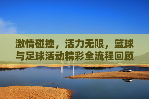 激情碰撞，活力无限，篮球与足球活动精彩全流程回顾