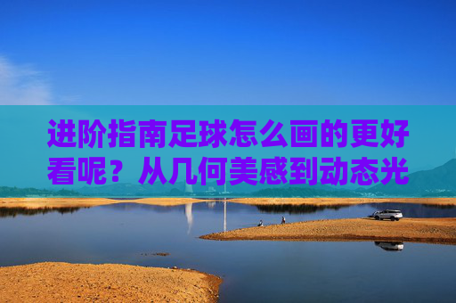进阶指南足球怎么画的更好看呢？从几何美感到动态光影的蜕变
