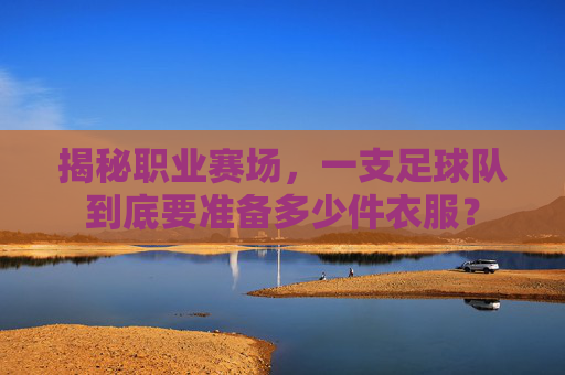 揭秘职业赛场，一支足球队到底要准备多少件衣服？