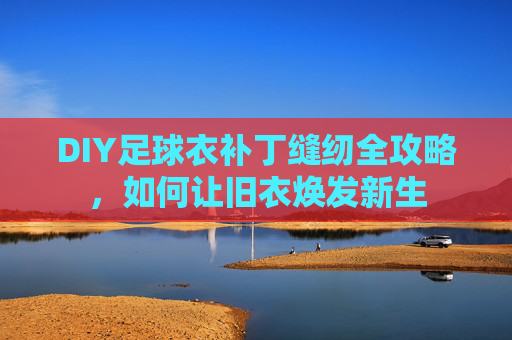 DIY足球衣补丁缝纫全攻略，如何让旧衣焕发新生