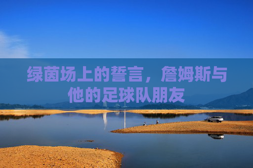 绿茵场上的誓言，詹姆斯与他的足球队朋友