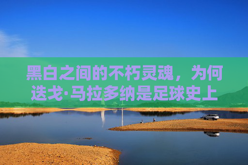 黑白之间的不朽灵魂，为何迭戈·马拉多纳是足球史上最伟大的11号