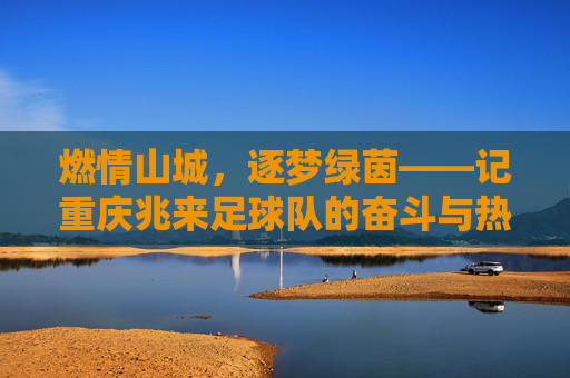 燃情山城，逐梦绿茵——记重庆兆来足球队的奋斗与热爱