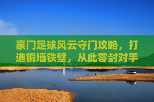 豪门足球风云守门攻略，打造铜墙铁壁，从此零封对手