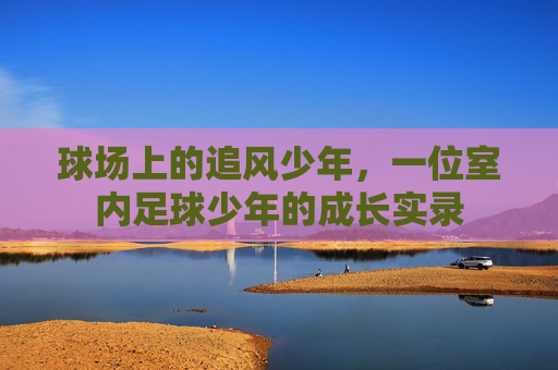 球场上的追风少年，一位室内足球少年的成长实录