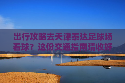 出行攻略去天津泰达足球场看球？这份交通指南请收好！