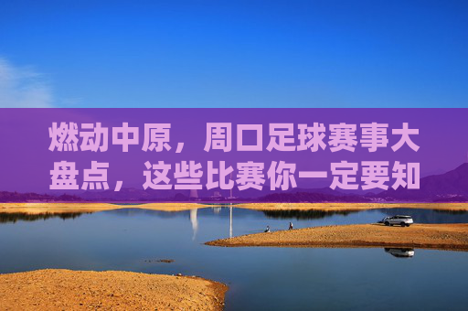 燃动中原，周口足球赛事大盘点，这些比赛你一定要知道！