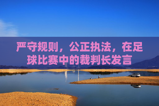 严守规则，公正执法，在足球比赛中的裁判长发言